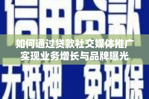 宣威如何通过贷款社交媒体推广实现业务增长与品牌曝光