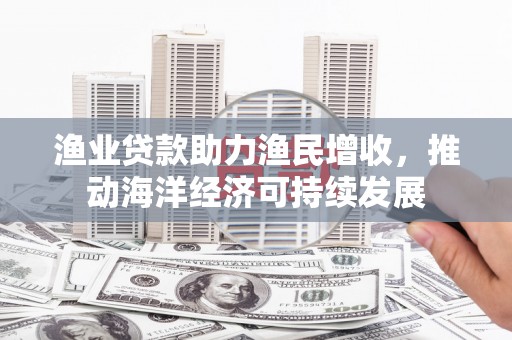 宣威渔业贷款助力渔民增收，推动海洋经济可持续发展