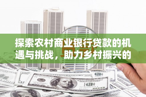宣威探索农村商业银行贷款的机遇与挑战，助力乡村振兴的金融引擎