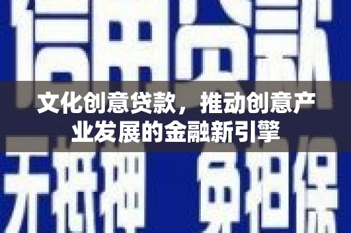 宣威文化创意贷款，推动创意产业发展的金融新引擎