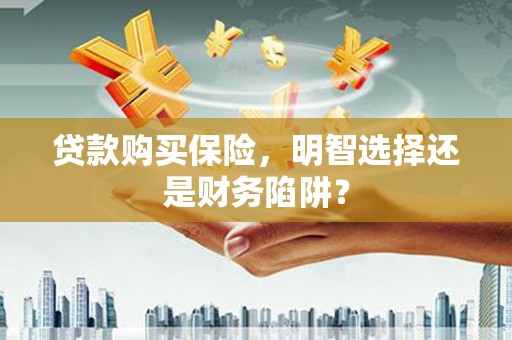 宣威贷款购买保险，明智选择还是财务陷阱？