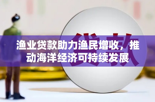 宣威渔业贷款助力渔民增收，推动海洋经济可持续发展