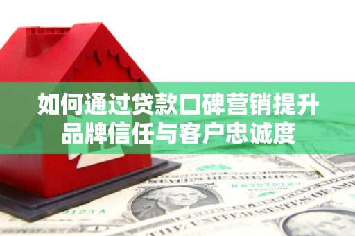 宣威如何通过贷款口碑营销提升品牌信任与客户忠诚度