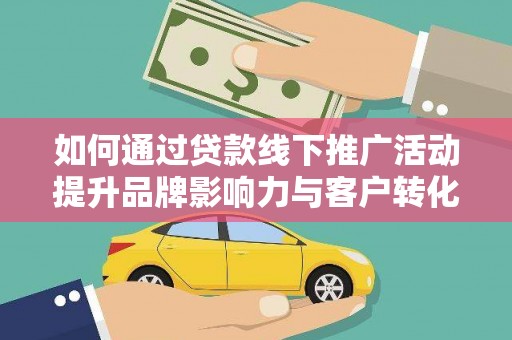 宣威如何通过贷款线下推广活动提升品牌影响力与客户转化率