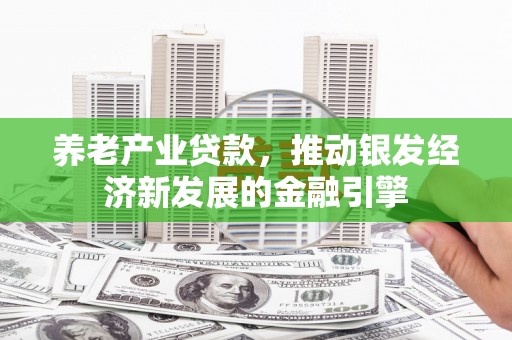 宣威养老产业贷款，推动银发经济新发展的金融引擎