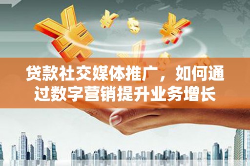 宣威贷款社交媒体推广，如何通过数字营销提升业务增长