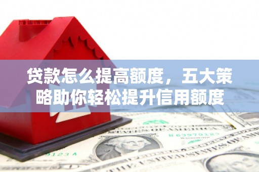宣威贷款怎么提高额度，五大策略助你轻松提升信用额度