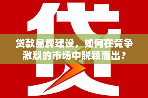 宣威贷款品牌建设，如何在竞争激烈的市场中脱颖而出？
