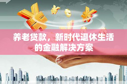 宣威养老贷款，新时代退休生活的金融解决方案