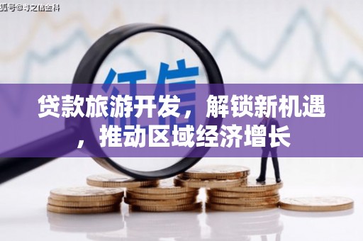 宣威贷款旅游开发，解锁新机遇，推动区域经济增长