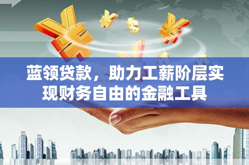 宣威蓝领贷款，助力工薪阶层实现财务自由的金融工具