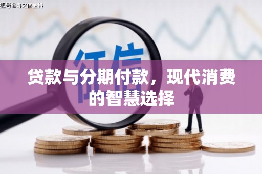 宣威贷款与分期付款，现代消费的智慧选择