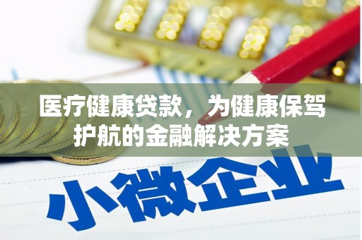 宣威医疗健康贷款，为健康保驾护航的金融解决方案