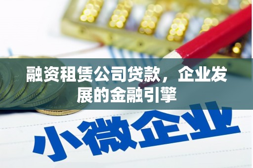 宣威融资租赁公司贷款，企业发展的金融引擎
