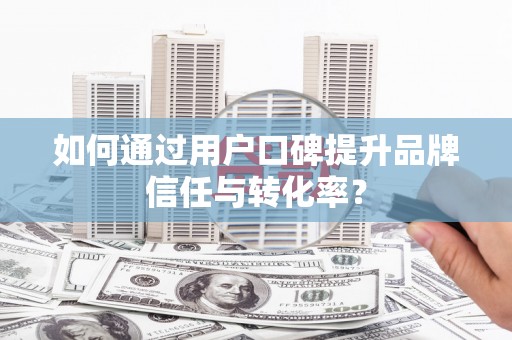 宣威如何通过用户口碑提升品牌信任与转化率？