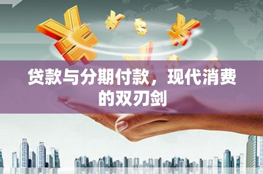 宣威贷款与分期付款，现代消费的双刃剑