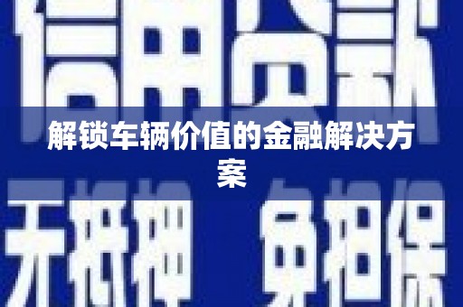 宣威解锁车辆价值的金融解决方案