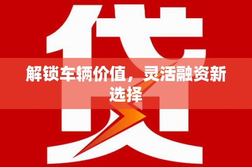宣威解锁车辆价值，灵活融资新选择