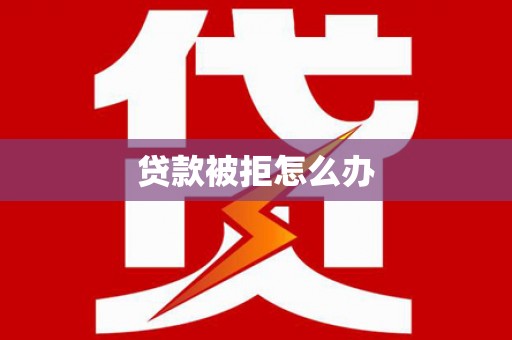 宣威贷款被拒怎么办