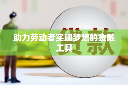 宣威助力劳动者实现梦想的金融工具
