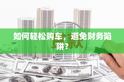 宣威如何轻松购车，避免财务陷阱？
