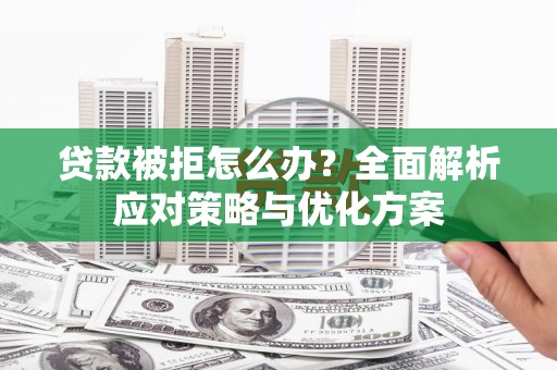 宣威贷款被拒怎么办？全面解析应对策略与优化方案