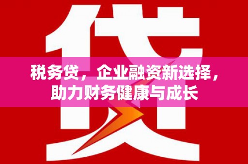 宣威税务贷，企业融资新选择，助力财务健康与成长