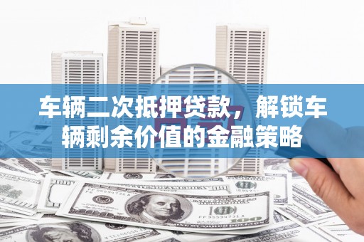 宣威车辆二次抵押贷款，解锁车辆剩余价值的金融策略